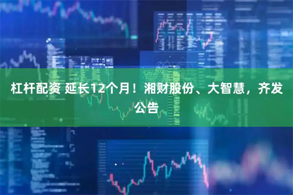 杠杆配资 延长12个月！湘财股份、大智慧，齐发公告