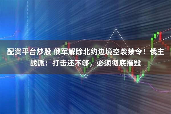 配资平台炒股 俄军解除北约边境空袭禁令！俄主战派：打击还不够，必须彻底摧毁