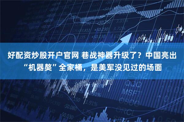 好配资炒股开户官网 巷战神器升级了？中国亮出“机器獒”全家桶，是美军没见过的场面