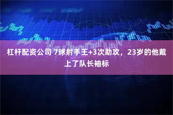 杠杆配资公司 7球射手王+3次助攻，23岁的他戴上了队长袖标