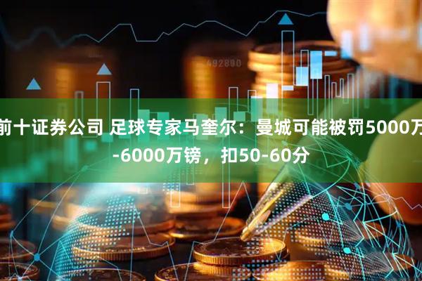 前十证券公司 足球专家马奎尔：曼城可能被罚5000万-6000万镑，扣50-60分